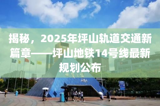揭秘，2025年坪山軌道交通新篇章——坪山地鐵14號線最新規劃公布