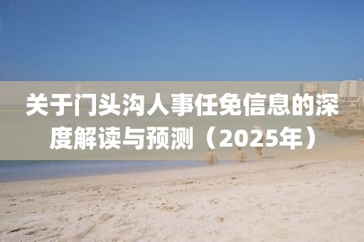 關于門頭溝人事任免信息的深度解讀與預測(2025年)