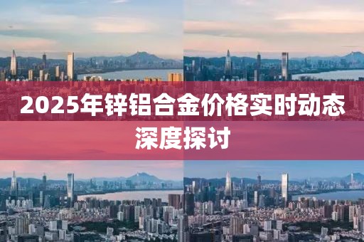 2025年鋅鋁合金價格實時動態(tài)深度探討