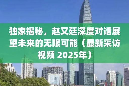 獨(dú)家揭秘,趙又廷深度對(duì)話展望未來(lái)的無(wú)限可能(最新采訪視頻 2025年)