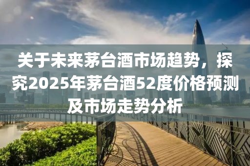 關于未來茅臺酒市場趨勢,探究2025年茅臺酒52度價格預測及市場走勢分析