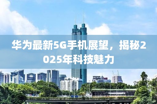 華為最新5G手機展望,揭秘2025年科技魅力