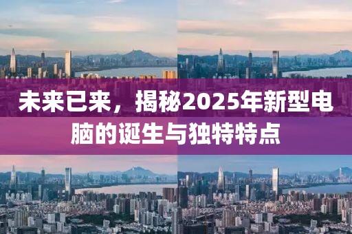 未來(lái)已來(lái),揭秘2025年新型電腦的誕生與獨(dú)特特點(diǎn)