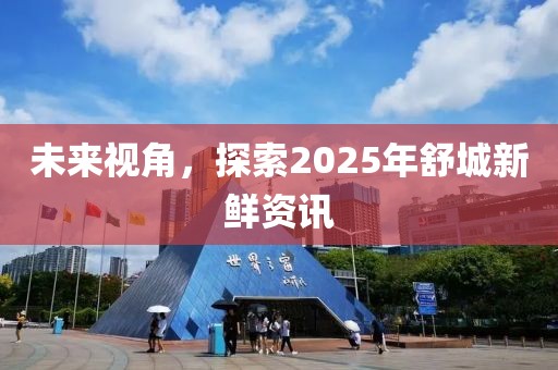 未來視角,探索2025年舒城新鮮資訊
