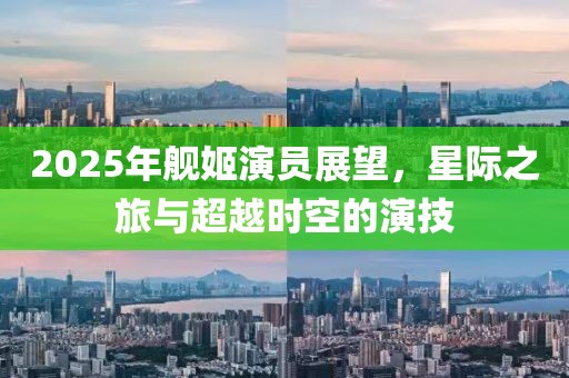 2025年艦姬演員展望,星際之旅與超越時空的演技