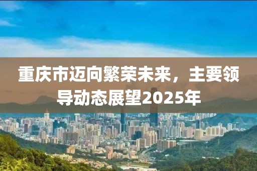 重慶市邁向繁榮未來，主要領導動態展望2025年