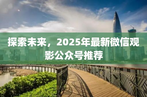 探索未來，2025年最新微信觀影公眾號(hào)推薦