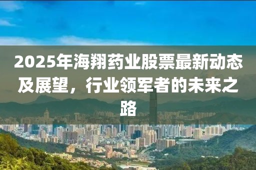 2025年海翔藥業股票最新動態及展望,行業領軍者的未來之路