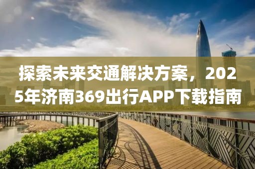 探索未來交通解決方案，2025年濟南369出行APP下載指南