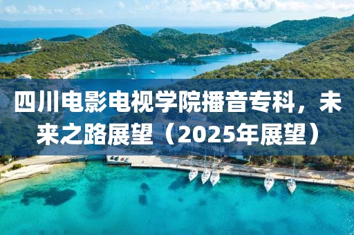四川電影電視學(xué)院播音專科,未來之路展望(2025年展望)