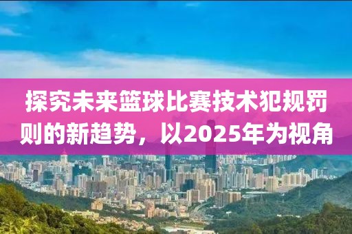 探究未來籃球比賽技術(shù)犯規(guī)罰則的新趨勢,以2025年為視角