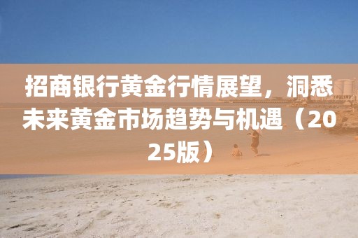 招商銀行黃金行情展望,洞悉未來黃金市場趨勢與機(jī)遇(2025版)