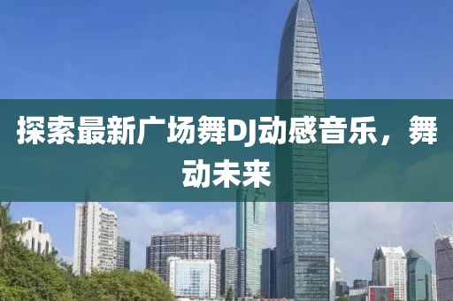 探索最新廣場舞DJ動(dòng)感音樂,舞動(dòng)未來