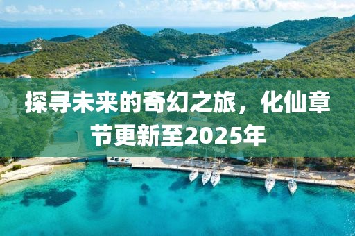 探尋未來的奇幻之旅,化仙章節更新至2025年