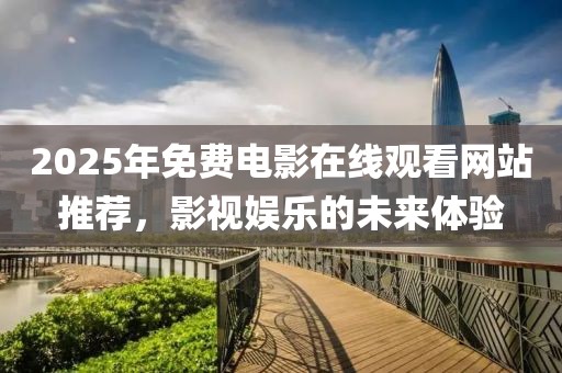 2025年免費電影在線觀看網站推薦,影視娛樂的未來體驗