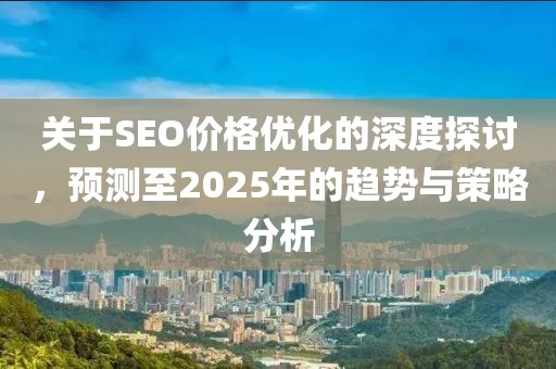 關于SEO價格優化的深度探討,預測至2025年的趨勢與策略分析
