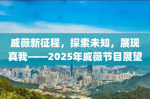 戚薇新征程,探索未知,展現(xiàn)真我——2025年戚薇節(jié)目展望
