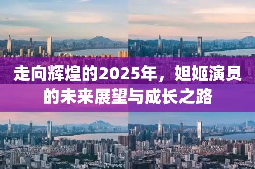 走向輝煌的2025年,妲姬演員的未來展望與成長之路