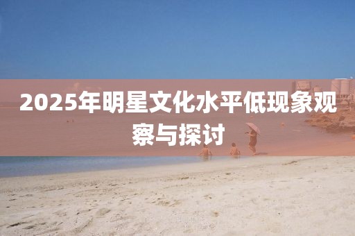 2025年明星文化水平低現象觀察與探討