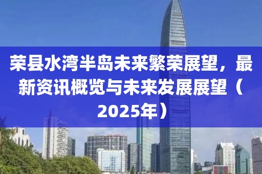 榮縣水灣半島未來繁榮展望,最新資訊概覽與未來發展展望(2025年)