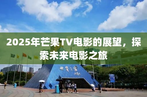2025年芒果TV電影的展望,探索未來電影之旅