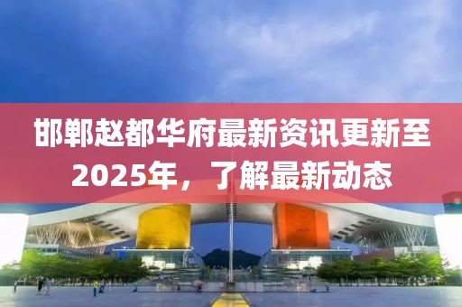 邯鄲趙都華府最新資訊更新至2025年，了解最新動(dòng)態(tài)