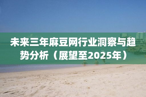 未來三年麻豆網行業洞察與趨勢分析(展望至2025年)