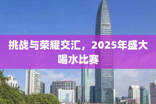 挑戰(zhàn)與榮耀交匯,2025年盛大喝水比賽