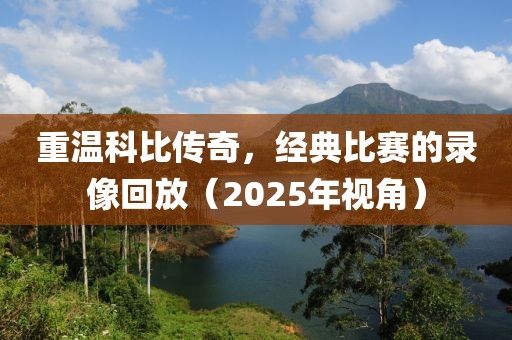 重溫科比傳奇,經(jīng)典比賽的錄像回放(2025年視角)