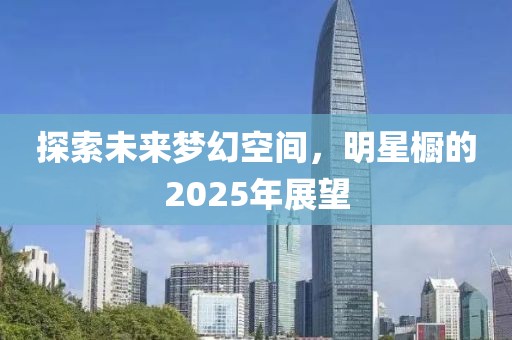 探索未來夢幻空間,明星櫥的2025年展望