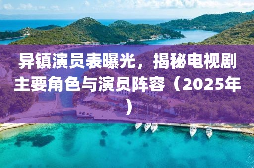 異鎮(zhèn)演員表曝光，揭秘電視劇主要角色與演員陣容（2025年）