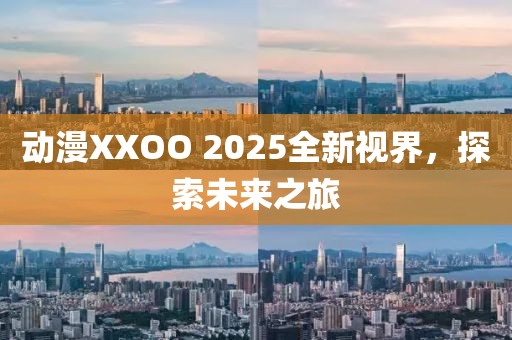 動漫XXOO 2025全新視界,探索未來之旅