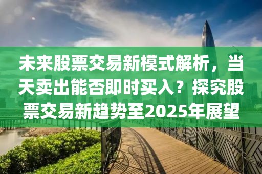 未來股票交易新模式解析,當(dāng)天賣出能否即時買入?探究股票交易新趨勢至2025年展望