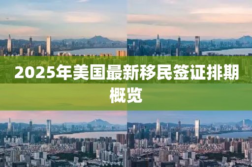 2025年美國最新移民簽證排期概覽