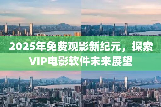 2025年免費觀影新紀元,探索VIP電影軟件未來展望