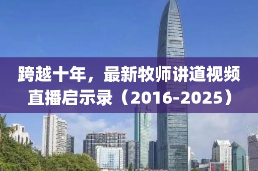 跨越十年,最新牧師講道視頻直播啟示錄(2016-2025)