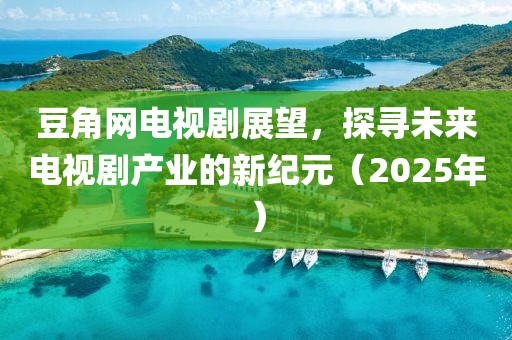 豆角網電視劇展望,探尋未來電視劇產業的新紀元(2025年)