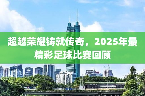 超越榮耀鑄就傳奇,2025年最精彩足球比賽回顧