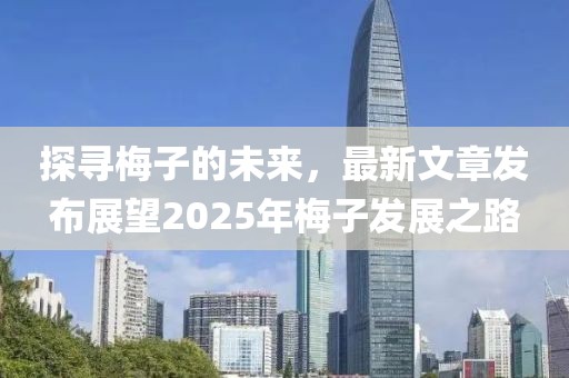 探尋梅子的未來，最新文章發布展望2025年梅子發展之路
