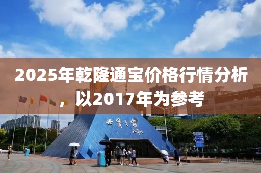 2025年乾隆通寶價格行情分析,以2017年為參考