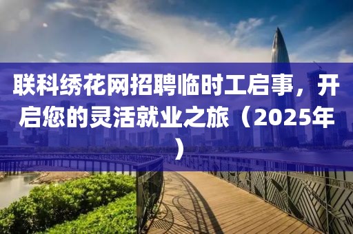 聯科繡花網招聘臨時工啟事,開啟您的靈活就業之旅(2025年)