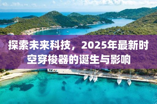 探索未來科技,2025年最新時空穿梭器的誕生與影響