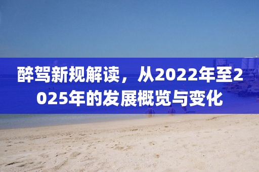 醉駕新規(guī)解讀,從2022年至2025年的發(fā)展概覽與變化