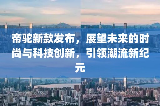 帝駝新款發(fā)布,展望未來的時(shí)尚與科技創(chuàng)新,引領(lǐng)潮流新紀(jì)元