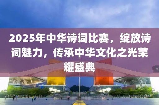 2025年中華詩詞比賽,綻放詩詞魅力,傳承中華文化之光榮耀盛典