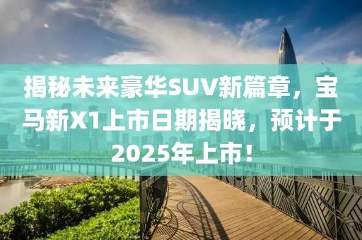 揭秘未來豪華SUV新篇章，寶馬新X1上市日期揭曉，預計于2025年上市！