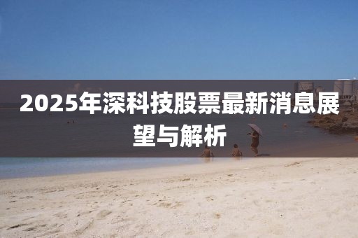 2025年深科技股票最新消息展望與解析