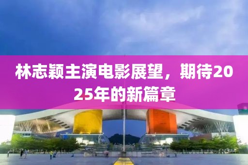林志穎主演電影展望,期待2025年的新篇章
