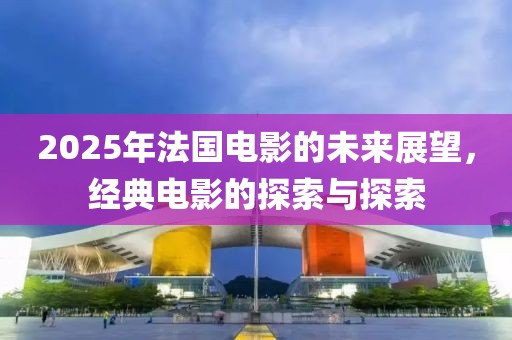 2025年法國電影的未來展望，經典電影的探索與探索