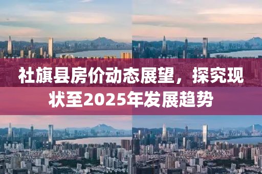社旗縣房價動態展望,探究現狀至2025年發展趨勢